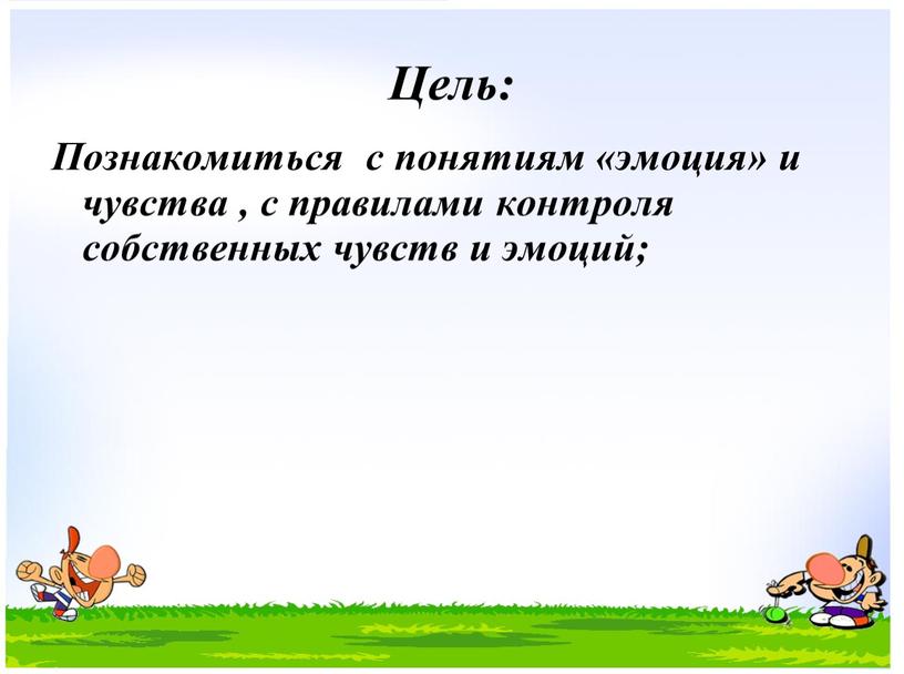 Цель: Познакомиться с понятиям «эмоция» и чувства , с правилами контроля собственных чувств и эмоций;