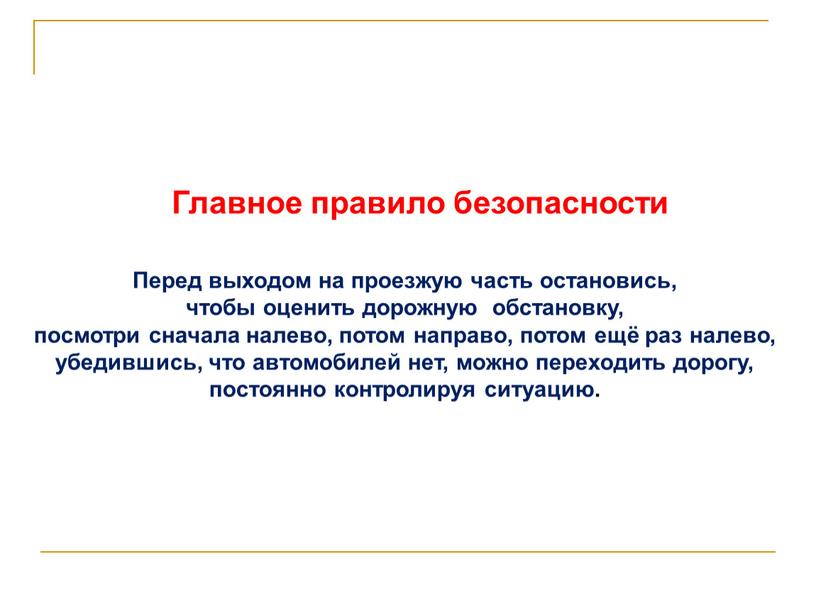 Главное правило безопасности Перед выходом на проезжую часть остановись, чтобы оценить дорожную обстановку, посмотри сначала налево, потом направо, потом ещё раз налево, убедившись, что автомобилей…