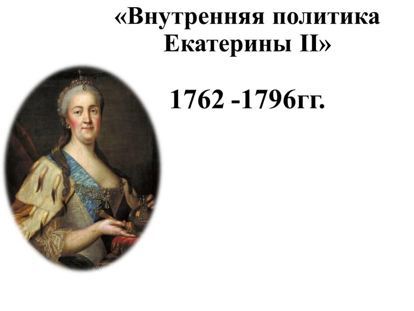 Внутренняя политика Екатерины II» 1762 -1796гг