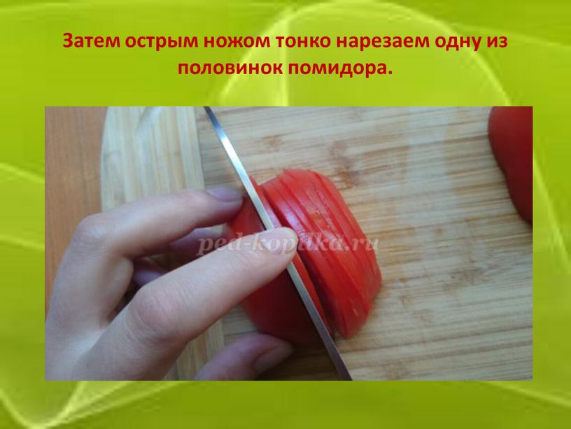 Затем острым ножом тонко нарезаем одну из половинок помидора