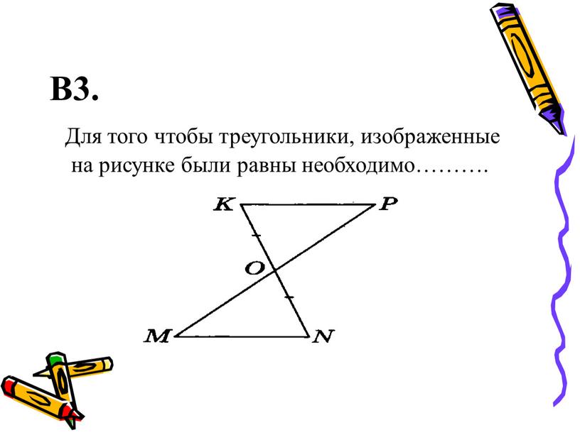 В3. Для того чтобы треугольники, изображенные на рисунке были равны необходимо………