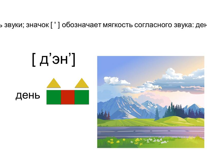 Значок [ ] - квадратные скобки - помогает записать звуки; значок [ ' ] обозначает мягкость согласного звука: день [ д’эн’]