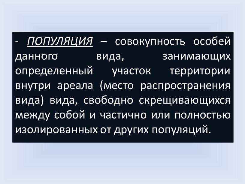 ПОПУЛЯЦИЯ – совокупность особей данного вида, занимающих определенный участок территории внутри ареала (место распространения вида) вида, свободно скрещивающихся между собой и частично или полностью изолированных…