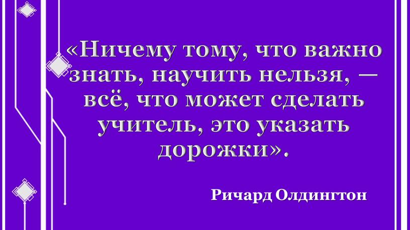 Ничему тому, что важно знать, научить нельзя, — всё, что может сделать учитель, это указать дорожки»