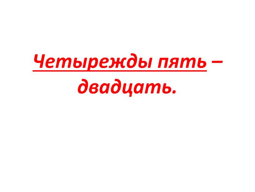 Четырежды пять – двадцать.