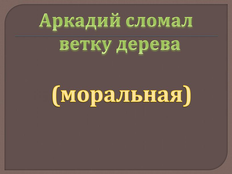 Аркадий сломал ветку дерева (моральная)