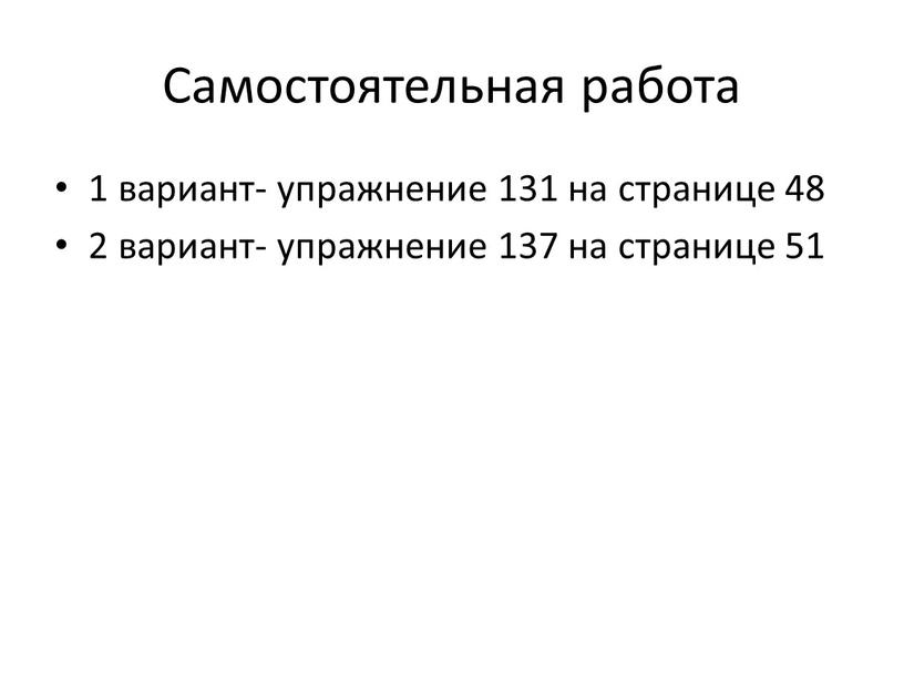 Самостоятельная работа 1 вариант- упражнение 131 на странице 48 2 вариант- упражнение 137 на странице 51