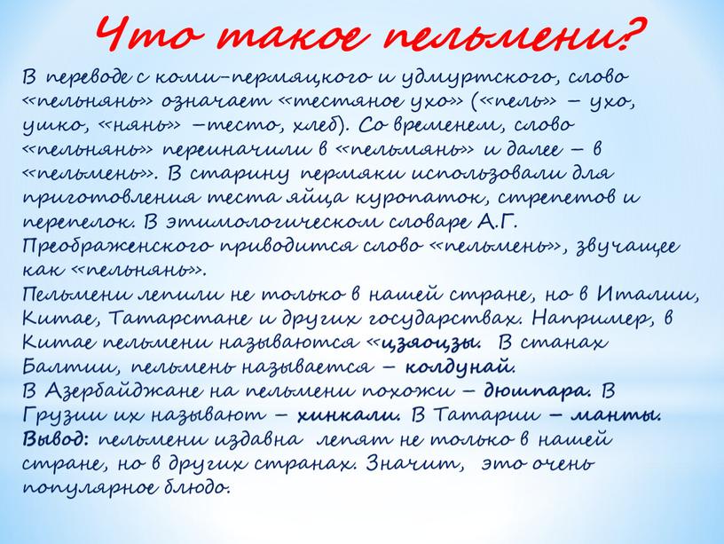 Что такое пельмени? В переводе с коми-пермяцкого и удмуртского, слово «пельнянь» означает «тестяное ухо» («пель» – ухо, ушко, «нянь» –тесто, хлеб)