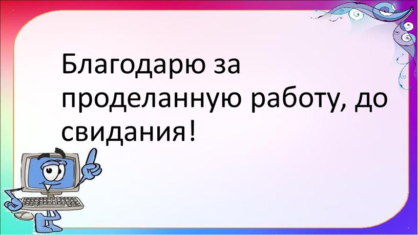 Благодарю за проделанную работу, до свидания!