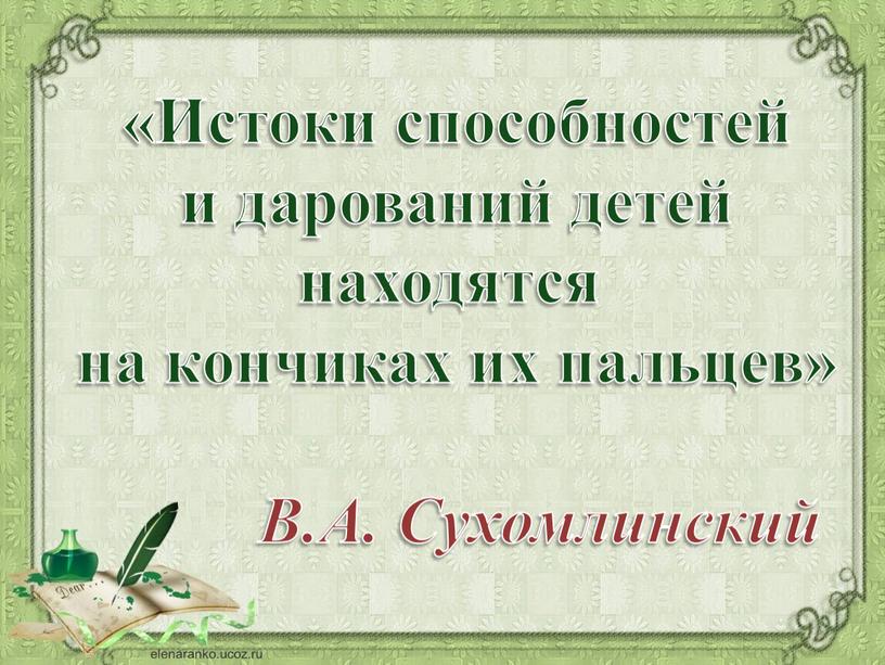 Истоки способностей и дарований детей находятся на кончиках их пальцев»