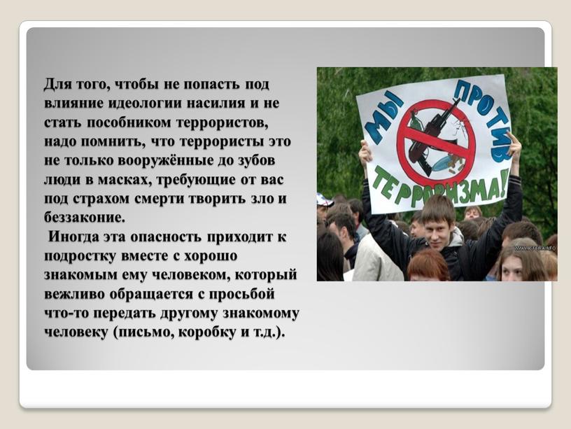 Для того, чтобы не попасть под влияние идеологии насилия и не стать пособником террористов, надо помнить, что террористы это не только вооружённые до зубов люди…