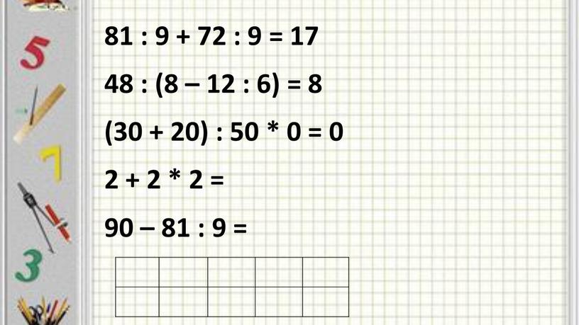 81 : 9 + 72 : 9 = 17 48 : (8 – 12 : 6) = 8 (30 + 20) : 50 * 0…