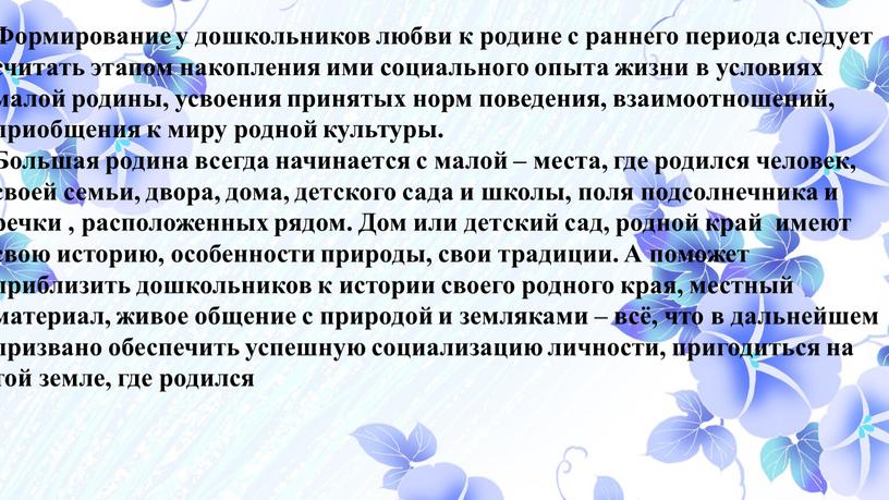 Формирование у дошкольников любви к родине с раннего периода следует считать этапом накопления ими социального опыта жизни в условиях малой родины, усвоения принятых норм поведения,…