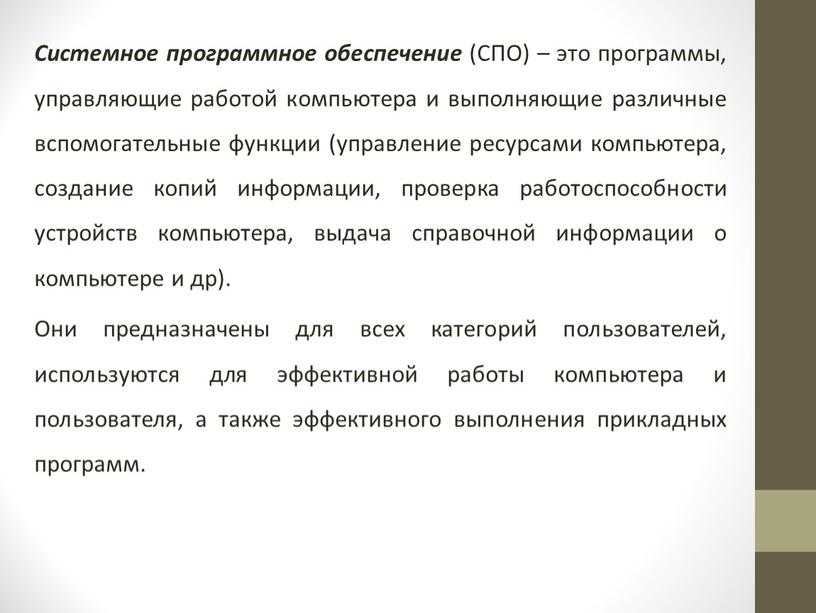 Системное программное обеспечение (СПО) – это программы, управляющие работой компьютера и выполняющие различные вспомогательные функции (управление ресурсами компьютера, создание копий информации, проверка работоспособности устройств компьютера,…