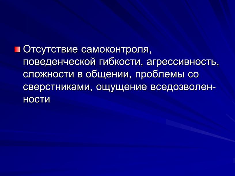 Отсутствие самоконтроля, поведенческой гибкости, агрессивность, слож­ности в общении, про­блемы со сверстниками, ощущение вседозволен­ности