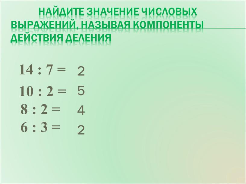 Найдите значение числовых выражений, называя компоненты действия деления 14 : 7 = 10 : 2 = 8 : 2 = 6 : 3 = 2…