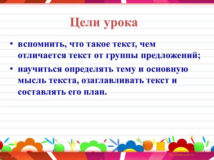 Цели урока вспомнить, что такое текст, чем отличается текст от группы предложений; научиться определять тему и основную мысль текста, озаглавливать текст и составлять его план