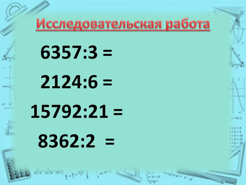 Исследовательская работа 6357:3 = 2124:6 = 15792:21 = 8362:2 =
