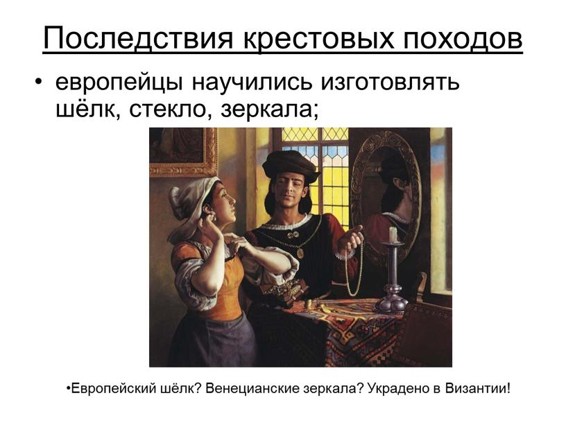 Последствия крестовых походов европейцы научились изготовлять шёлк, стекло, зеркала;