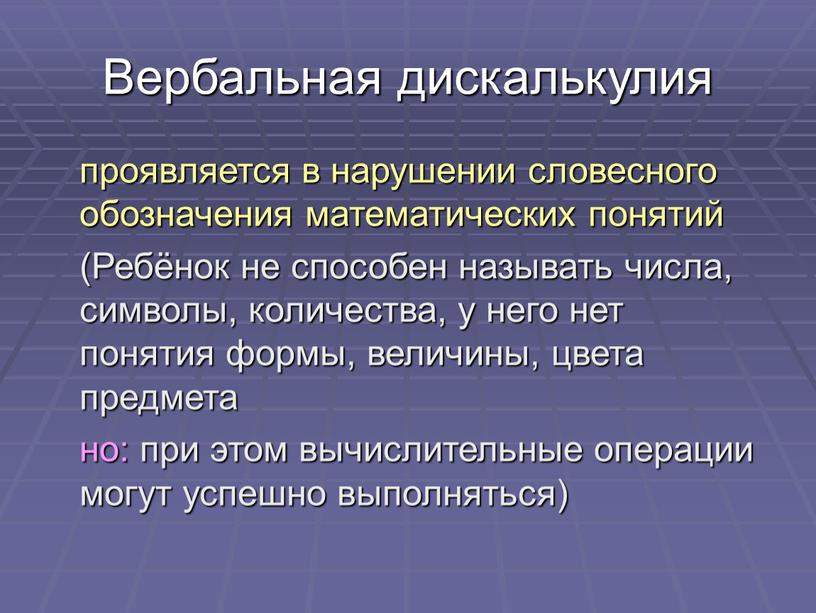 Вербальная дискалькулия проявляется в нарушении словесного обозначения математических понятий (Ребёнок не способен называть числа, символы, количества, у него нет понятия формы, величины, цвета предмета но:…