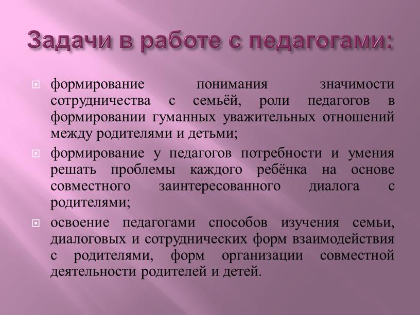 Задачи в работе с педагогами: формирование понимания значимости сотрудничества с семьёй, роли педагогов в формировании гуманных уважительных отношений между родителями и детьми; формирование у педагогов…