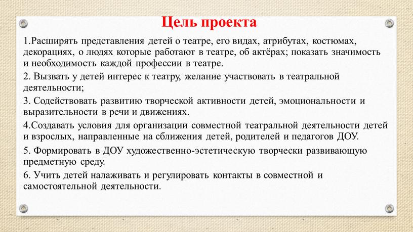 Цель проекта 1.Расширять представления детей о театре, его видах, атрибутах, костюмах, декорациях, о людях которые работают в театре, об актёрах; показать значимость и необходимость каждой…