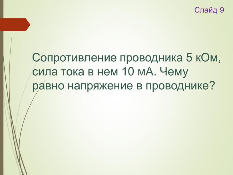 Слайд 9 Сопротивление проводника 5 кОм, сила тока в нем 10 мА