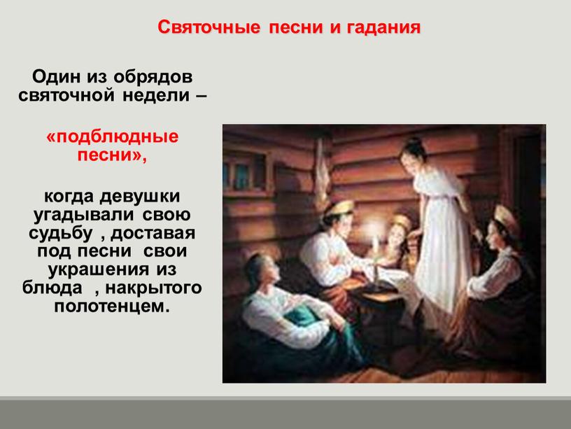 Один из обрядов святочной недели – «подблюдные песни», когда девушки угадывали свою судьбу , доставая под песни свои украшения из блюда , накрытого полотенцем