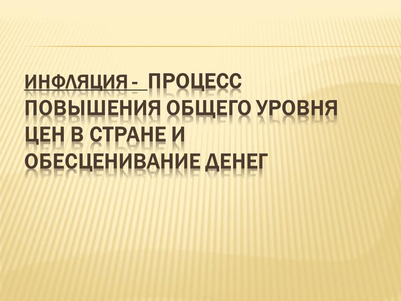 ИНФЛЯЦИЯ - процесс повышения общего уровня цен в стране и обесценивание денег