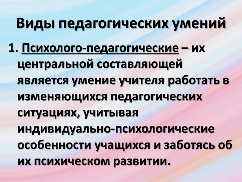 Виды педагогических умений 1. Психолого-педагогические – их центральной составляющей является умение учителя работать в изменяющихся педагогических ситуациях, учитывая индивидуально-психологические особенности учащихся и заботясь об их…