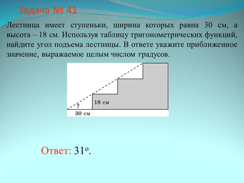 Задача № 41 Ответ: 31о. Лестница имеет ступеньки, ширина которых равна 30 см, а высота – 18 см