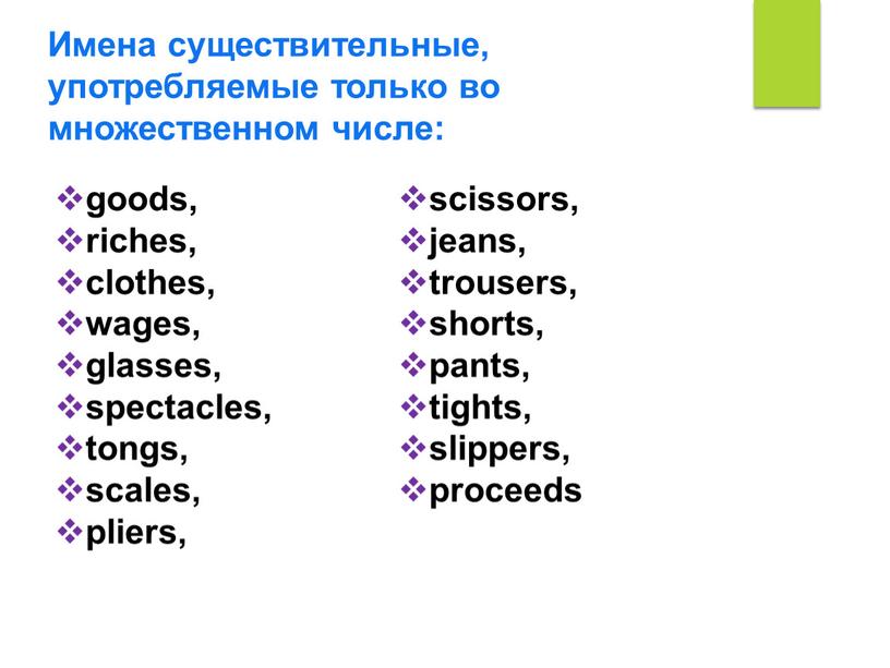 Имена существительные, употребляемые только во множественном числе: goods, riches, clothes, wages, glasses, spectacles, tongs, scales, pliers, scissors, jeans, trousers, shorts, pants, tights, slippers, proceeds