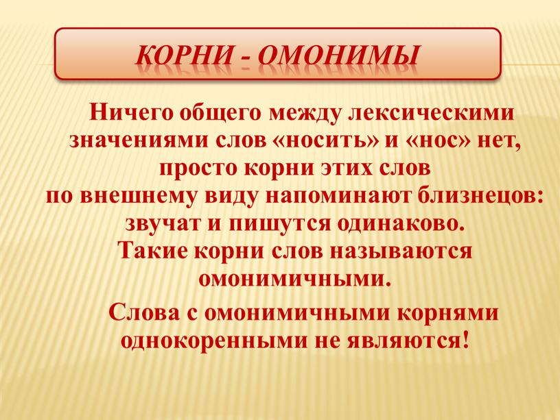 Корни - Омонимы Ничего общего между лексическими значениями слов «носить» и «нос» нет, просто корни этих слов по внешнему виду напоминают близнецов: звучат и пишутся…