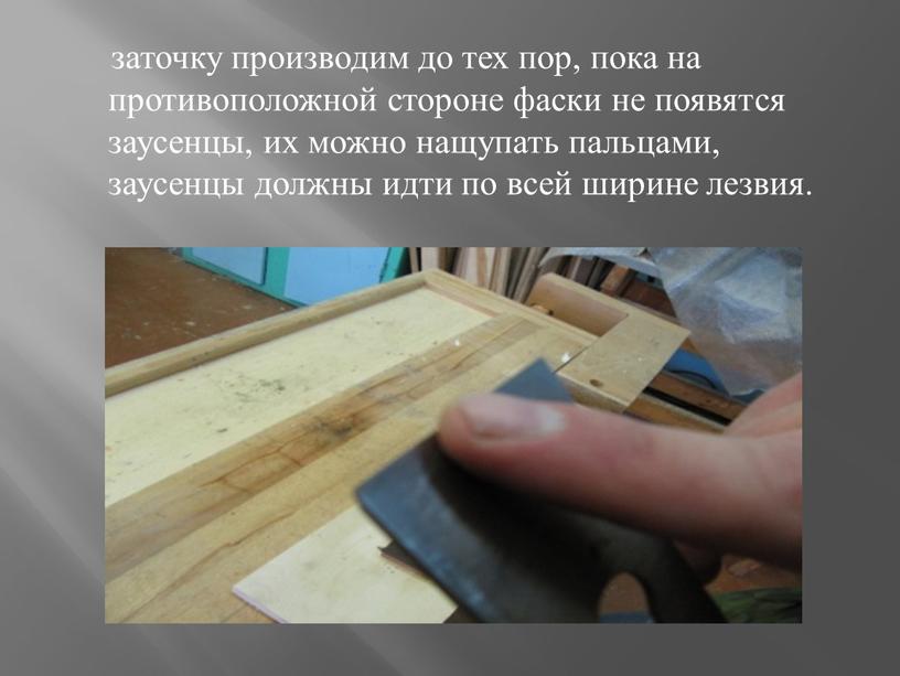 заточку производим до тех пор, пока на противоположной стороне фаски не появятся заусенцы, их можно нащупать пальцами, заусенцы должны идти по всей ширине лезвия.