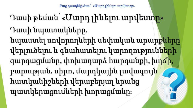 Բաց դասղեկի ժամ՝ «Մարդ լինելու արվեստը» Դասի թեման՝ «Մարդ լինելու արվեստը» Դասի նպատակները. նպաստել սովորողների սեփական արարքները վերլուծելու և գնահատելու կարողությունների զարգացմանը, փոխադարձ հարգանքի, խղճի,…