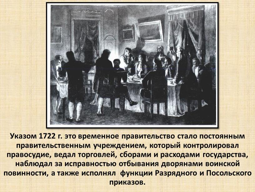 Указом 1722 г. это временное правительство стало постоянным правительственным учреждением, который контролировал правосудие, ведал торговлей, сборами и расходами государства, наблюдал за исправностью отбывания дворянами воинской…