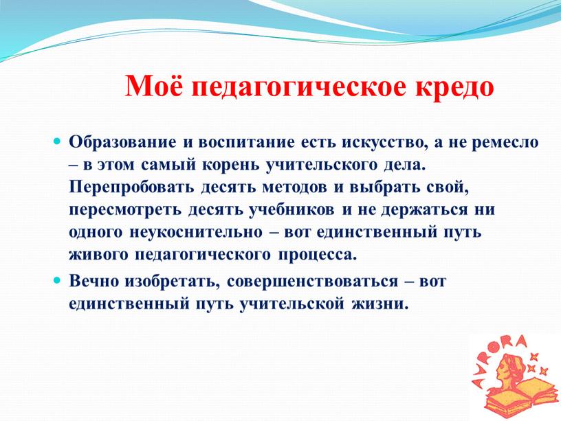 Моё педагогическое кредо Образование и воспитание есть искусство, а не ремесло – в этом самый корень учительского дела