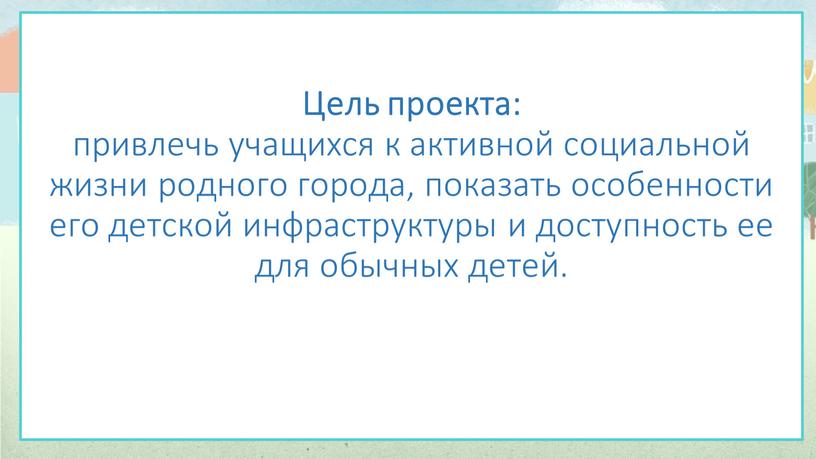 Цель проекта: привлечь учащихся к активной социальной жизни родного города, показать особенности его детской инфраструктуры и доступность ее для обычных детей