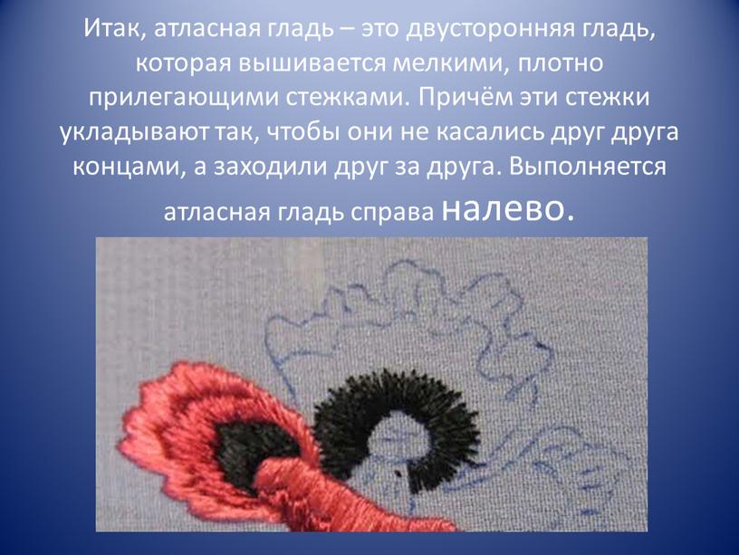 Итак, атласная гладь – это двусторонняя гладь, которая вышивается мелкими, плотно прилегающими стежками