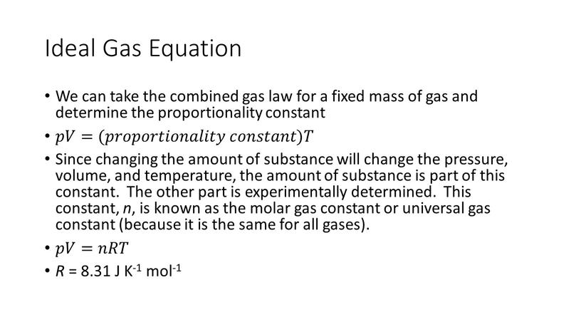 Ideal Gas Equation We can take the combined gas law for a fixed mass of gas and determine the proportionality constant 𝑝𝑝𝑉𝑉=(𝑝𝑝𝑟𝑟𝑜𝑜𝑝𝑝𝑜𝑜𝑟𝑟𝑡𝑡𝑖𝑖𝑜𝑜𝑛𝑛𝑎𝑎𝑙𝑙𝑖𝑖𝑡𝑡𝑦𝑦 𝑐𝑐𝑜𝑜𝑛𝑛𝑠𝑠𝑡𝑡𝑎𝑎𝑛𝑛𝑡𝑡)𝑇𝑇