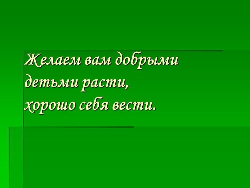 Желаем вам добрыми детьми расти, хорошо себя вести