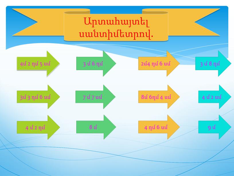 Արտահայտել սանտիմետրով. 4մ 2 դմ 5 սմ 3մ 3 դմ 6 սմ 4 մ 2 դմ 3 մ 6 դմ 7 մ 7 սմ 8…