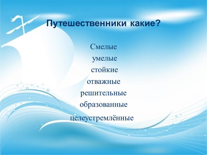 Путешественники какие? Смелые умелые стойкие отважные решительные образованные целеустремлённые