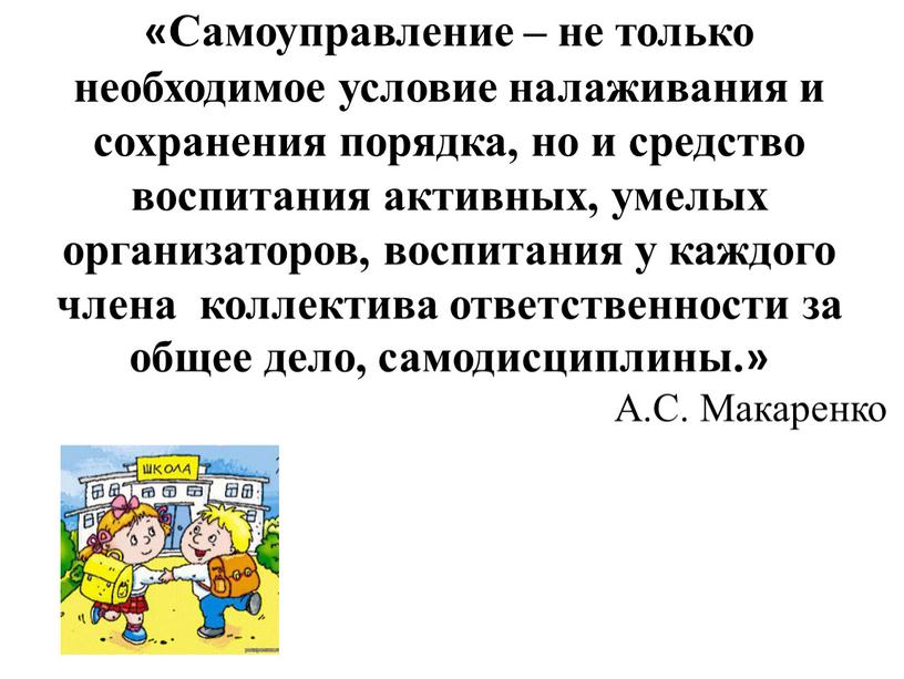 Самоуправление – не только необходимое условие налаживания и сохранения порядка, но и средство воспитания активных, умелых организаторов, воспитания у каждого члена коллектива ответственности за общее…