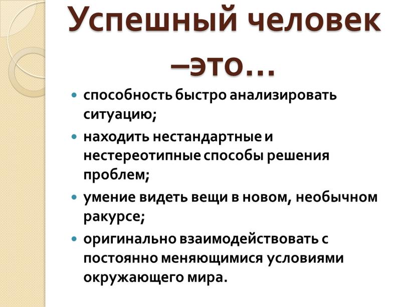 Успешный человек –это… способность быстро анализировать ситуацию; находить нестандартные и нестереотипные способы решения проблем; умение видеть вещи в новом, необычном ракурсе; оригинально взаимодействовать с постоянно…