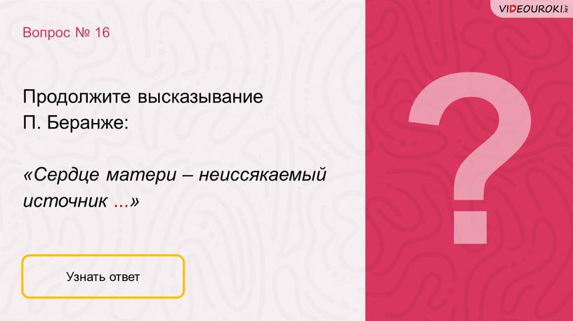 Продолжите высказывание П. Беранже: «Сердце матери – неиссякаемый источник