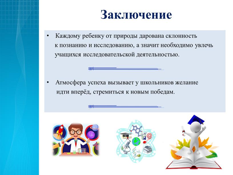 Заключение Каждому ребенку от природы дарована склонность к познанию и исследованию, а значит необходимо увлечь учащихся исследовательской деятельностью