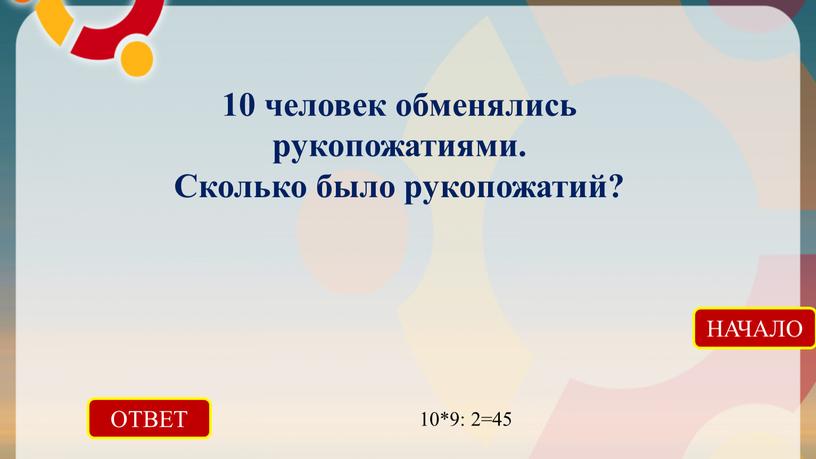 ОТВЕТ 10*9: 2=45 НАЧАЛО 10 человек обменялись рукопожатиями