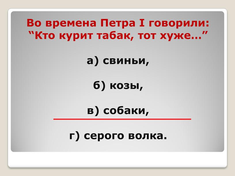 Во времена Петра I говорили: “Кто курит табак, тот хуже…” а) свиньи, б) козы, в) собаки, г) серого волка