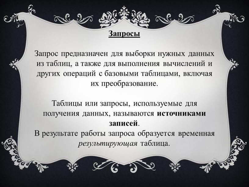 Запросы Запрос предназначен для выборки нужных данных из таблиц, а также для выполнения вычислений и других операций с базовыми таблицами, включая их преобразование